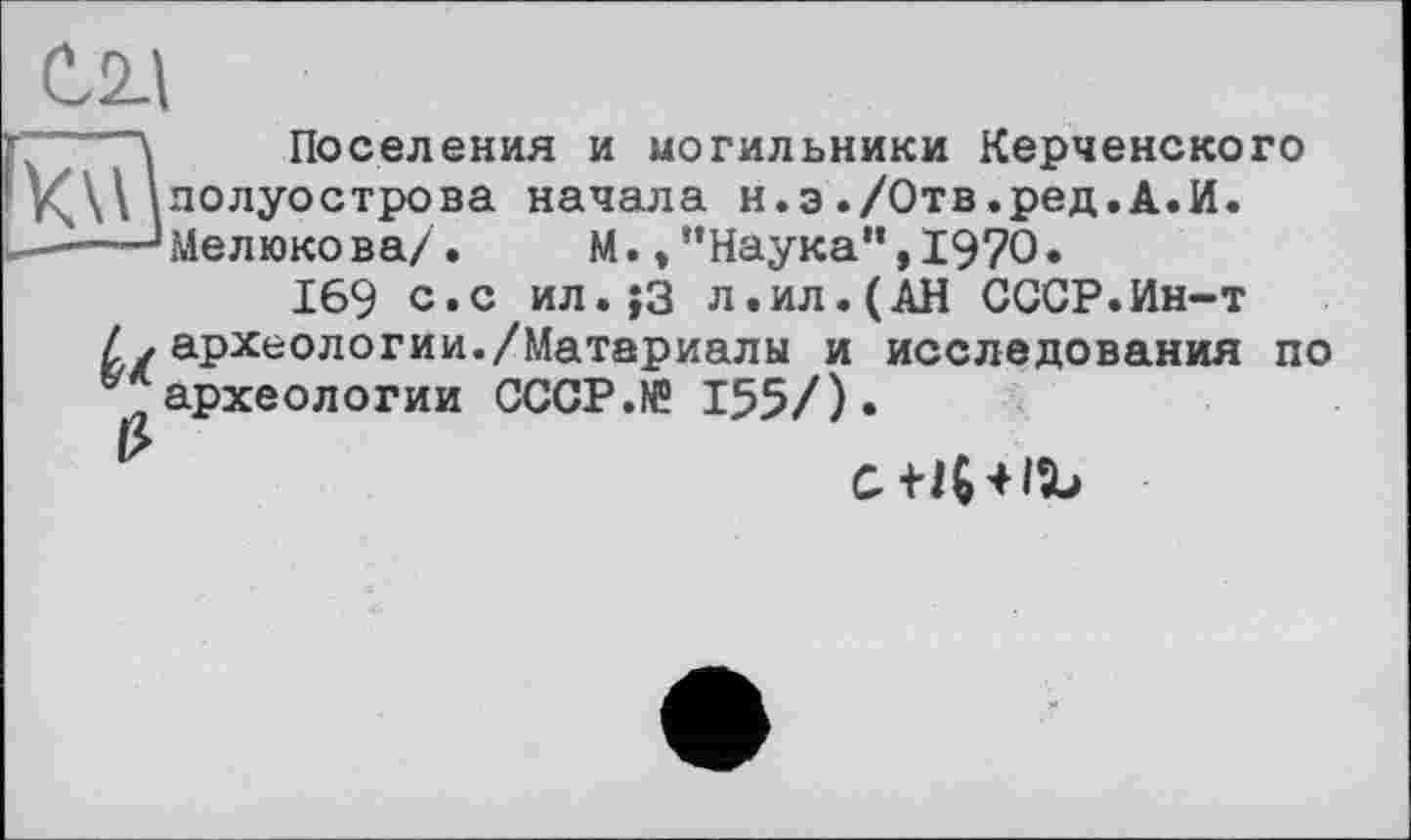 ﻿С2Д
6z £
Поселения и могильники Керченского полуострова начала н.э./Отв.ред.А.И. Мелюкова/. М.,“Наука”,19?0.
169 с.с ил.}3 л.ил.(АН СССР.Ин-т археологии./Материалы и исследования по археологии CCCP.N? 155/)»